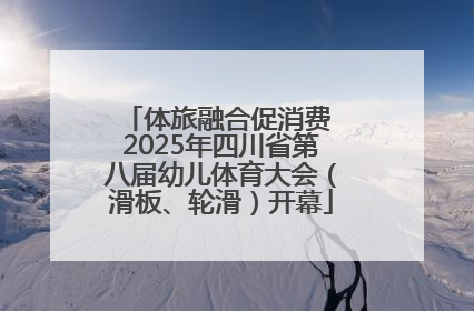 体旅融合促消费 2025年四川省第八届幼儿体育大会（滑板、轮滑）开幕