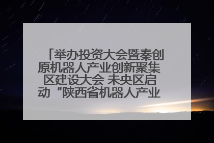 举办投资大会暨秦创原机器人产业创新聚集区建设大会 未央区启动“陕西省机器人产业聚集区”建设
