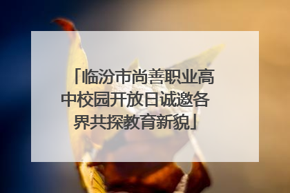 临汾市尚善职业高中校园开放日诚邀各界共探教育新貌