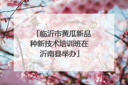 临沂市黄瓜新品种新技术培训班在沂南县举办