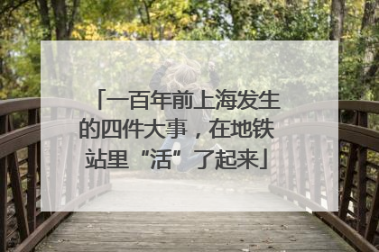 一百年前上海发生的四件大事，在地铁站里“活”了起来