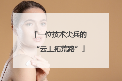 一位技术尖兵的“云上拓荒路”