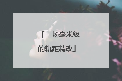 一场毫米级的轨距精改