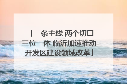 一条主线 两个切口 三位一体 临沂加速推动开发区建设领域改革