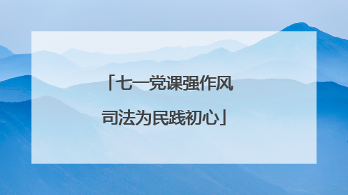 七一党课强作风 司法为民践初心