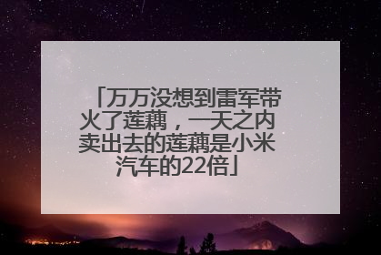 万万没想到雷军带火了莲藕，一天之内卖出去的莲藕是小米汽车的22倍