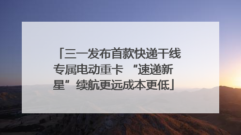 三一发布首款快递干线专属电动重卡 “速递新星”续航更远成本更低