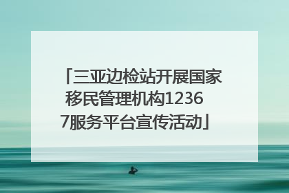 三亚边检站开展国家移民管理机构12367服务平台宣传活动