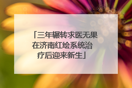 三年辗转求医无果 在济南红绘系统治疗后迎来新生