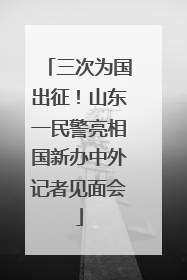三次为国出征！山东一民警亮相国新办中外记者见面会