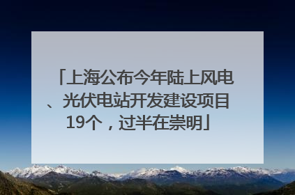 上海公布今年陆上风电、光伏电站开发建设项目19个，过半在崇明