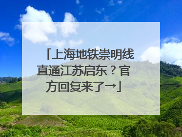 上海地铁崇明线直通江苏启东？官方回复来了→