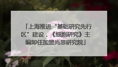 上海推进“基础研究先行区”建设，《细胞研究》主编卸任加盟尚思研究院