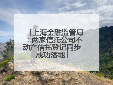 上海金融监管局：两家信托公司不动产信托登记同步成功落地