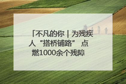 不凡的你｜为残疾人“搭桥铺路” 点燃1000余个残障家庭的希望之光