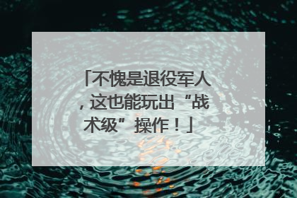 不愧是退役军人，这也能玩出“战术级”操作！