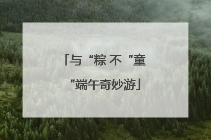 与“粽 不“童“端午奇妙游