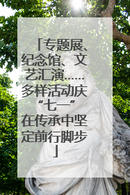 专题展、纪念馆、文艺汇演……多样活动庆“七一” 在传承中坚定前行脚步