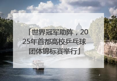 世界冠军助阵，2025年首都高校乒乓球团体锦标赛举行