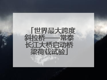 世界最大跨度斜拉桥——常泰长江大桥启动桥梁荷载试验
