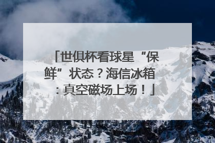 世俱杯看球星“保鲜”状态？海信冰箱：真空磁场上场！