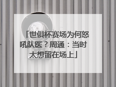 世俱杯赛场为何怒吼队医？周通：当时太想留在场上