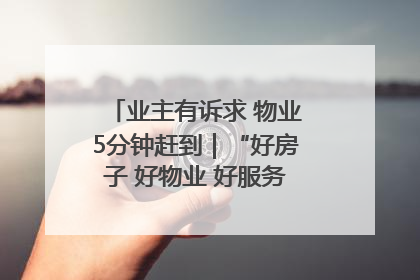业主有诉求 物业5分钟赶到｜“好房子 好物业 好服务”系列报道④