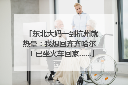 东北大妈一到杭州就热晕：我想回齐齐哈尔！已坐火车回家……