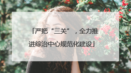 严把“三关”，全力推进综治中心规范化建设