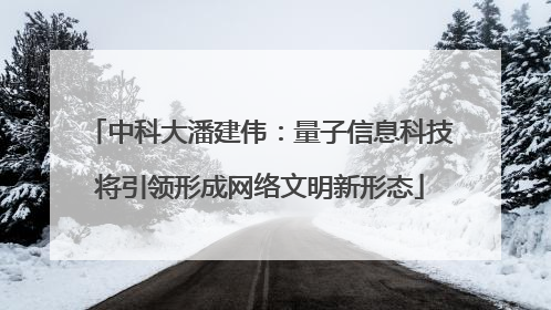 中科大潘建伟：量子信息科技将引领形成网络文明新形态