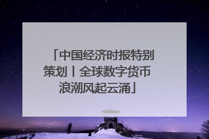 中国经济时报特别策划丨全球数字货币浪潮风起云涌