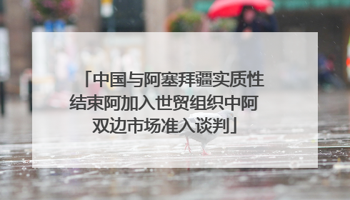 中国与阿塞拜疆实质性结束阿加入世贸组织中阿双边市场准入谈判