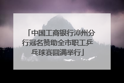 中国工商银行漳州分行冠名赞助全市职工乒乓球赛圆满举行