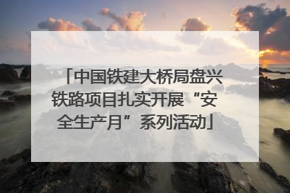 中国铁建大桥局盘兴铁路项目扎实开展“安全生产月”系列活动