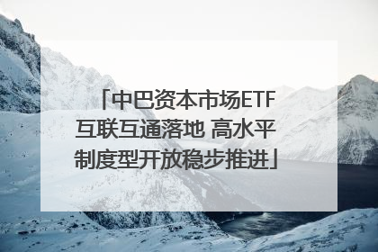 中巴资本市场ETF互联互通落地 高水平制度型开放稳步推进
