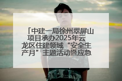 中建一局徐州翠屏山项目承办2025年云龙区住建领域“安全生产月”主题活动暨应急救援演练观摩会