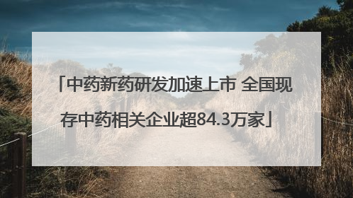 中药新药研发加速上市 全国现存中药相关企业超84.3万家