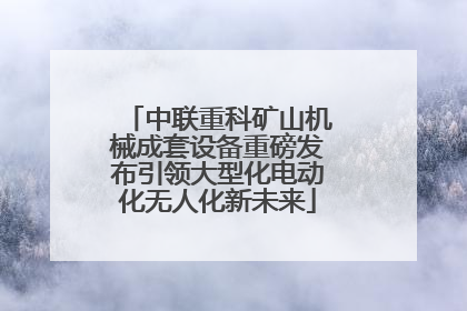 中联重科矿山机械成套设备重磅发布引领大型化电动化无人化新未来