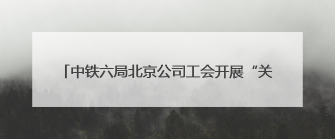 中铁六局北京公司工会开展“关爱职工 夏送清凉”慰问活动