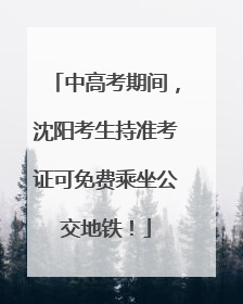 中高考期间，沈阳考生持准考证可免费乘坐公交地铁！
