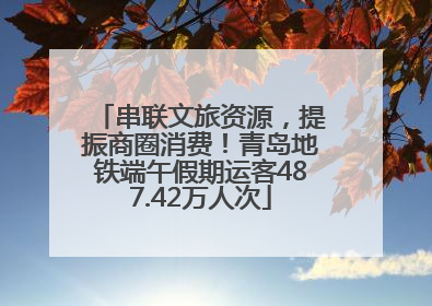 串联文旅资源，提振商圈消费！青岛地铁端午假期运客487.42万人次