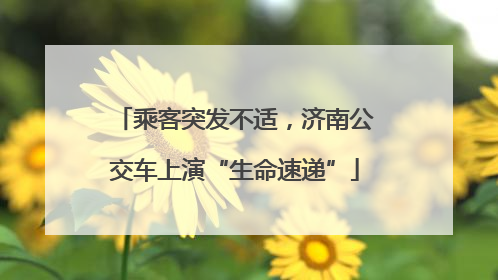 乘客突发不适，济南公交车上演“生命速递”