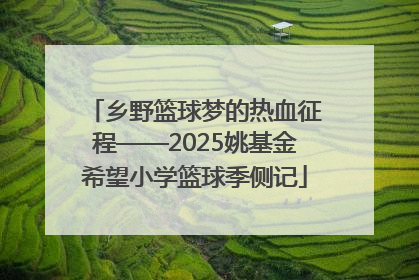 乡野篮球梦的热血征程——2025姚基金希望小学篮球季侧记