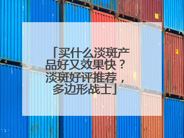 买什么淡斑产品好又效果快？淡斑好评推荐，多边形战士