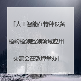 人工智能在特种设备检验检测监测领域应用交流会在敦煌举办