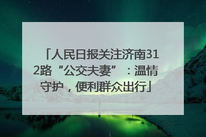 人民日报关注济南312路“公交夫妻”：温情守护，便利群众出行