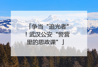 争当“追光者”！武汉公安“警营里的思政课”