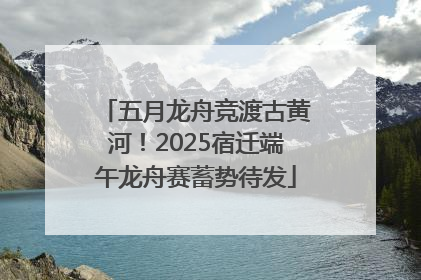 五月龙舟竞渡古黄河！2025宿迁端午龙舟赛蓄势待发