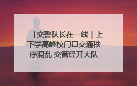 交警队长在一线｜上下学高峰校门口交通秩序混乱 交管经开大队多举措进行整治