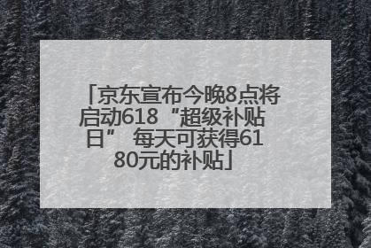 京东宣布今晚8点将启动618“超级补贴日” 每天可获得6180元的补贴